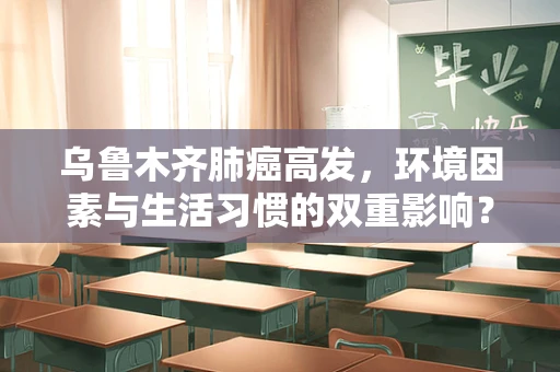乌鲁木齐肺癌高发，环境因素与生活习惯的双重影响？