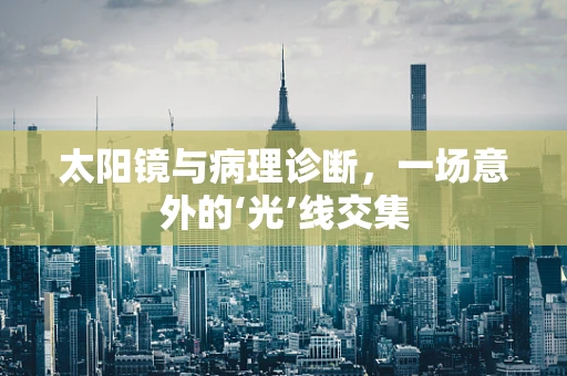 太阳镜与病理诊断，一场意外的‘光’线交集