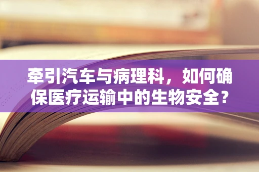 牵引汽车与病理科，如何确保医疗运输中的生物安全？