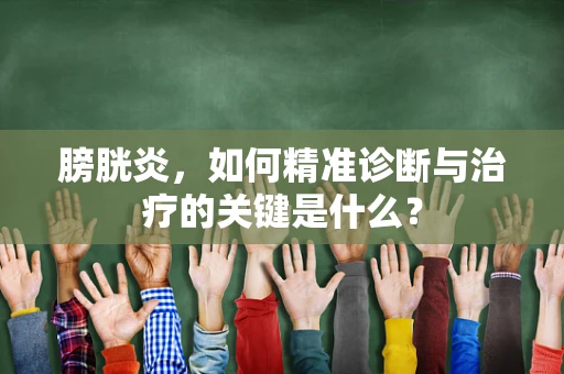 膀胱炎，如何精准诊断与治疗的关键是什么？