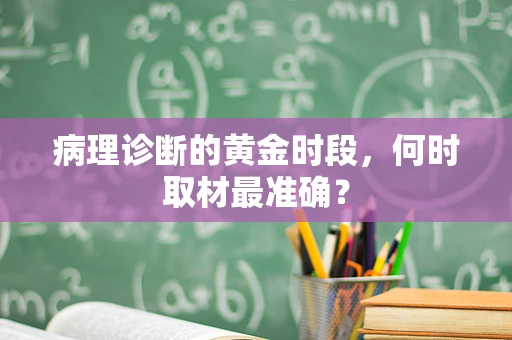 病理诊断的黄金时段，何时取材最准确？