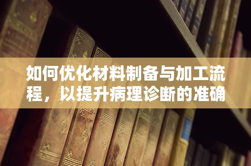 如何优化材料制备与加工流程，以提升病理诊断的准确性？
