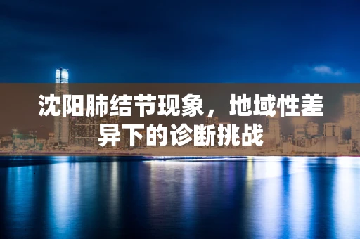 沈阳肺结节现象，地域性差异下的诊断挑战