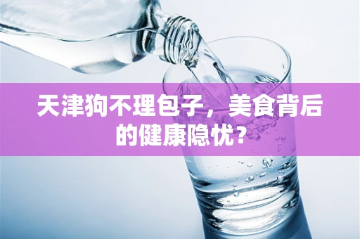 天津狗不理包子，美食背后的健康隐忧？