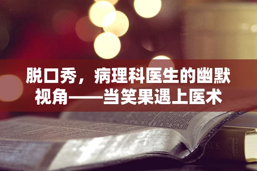 脱口秀，病理科医生的幽默视角——当笑果遇上医术