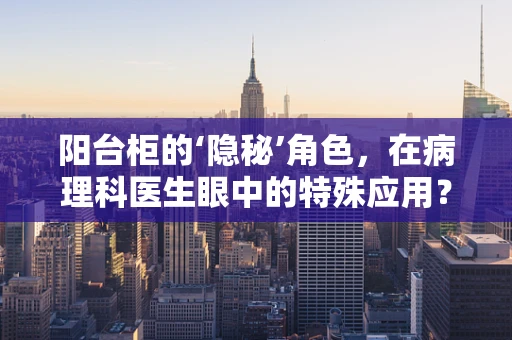 阳台柜的‘隐秘’角色，在病理科医生眼中的特殊应用？