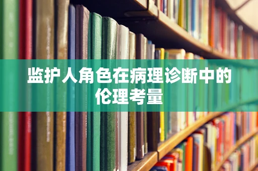 监护人角色在病理诊断中的伦理考量