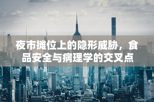 夜市摊位上的隐形威胁，食品安全与病理学的交叉点