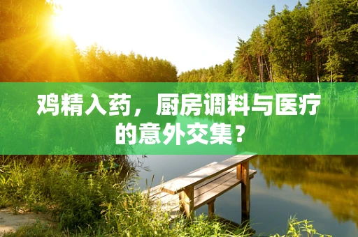 鸡精入药，厨房调料与医疗的意外交集？