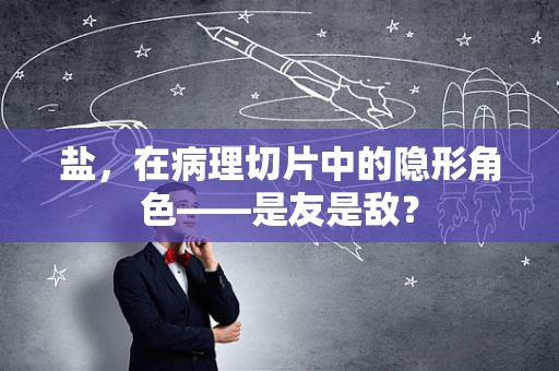 盐，在病理切片中的隐形角色——是友是敌？