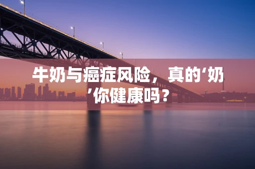 牛奶与癌症风险，真的‘奶’你健康吗？
