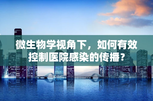 微生物学视角下，如何有效控制医院感染的传播？