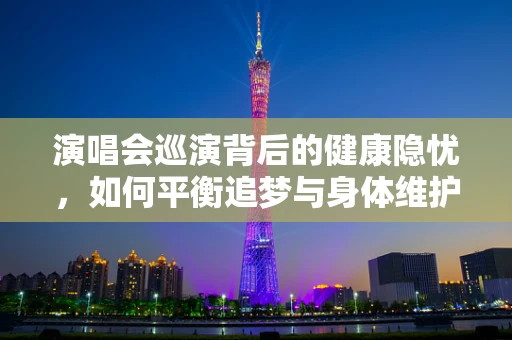 演唱会巡演背后的健康隐忧，如何平衡追梦与身体维护？