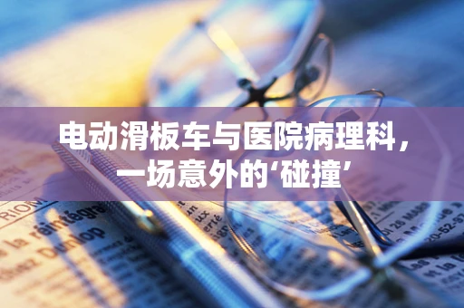 电动滑板车与医院病理科，一场意外的‘碰撞’