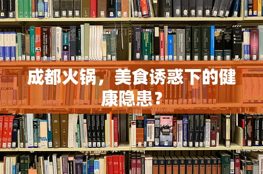 成都火锅，美食诱惑下的健康隐患？