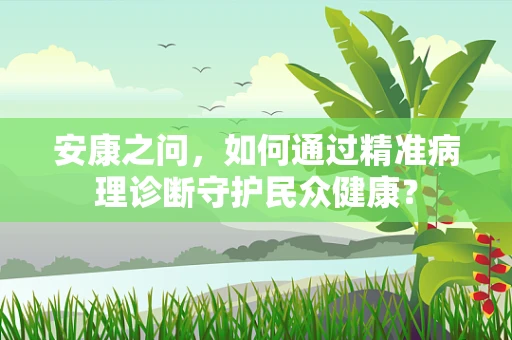 安康之问，如何通过精准病理诊断守护民众健康？