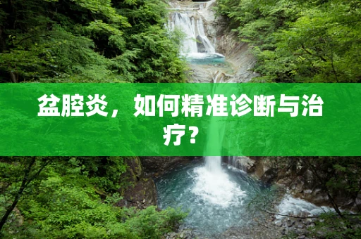 盆腔炎，如何精准诊断与治疗？