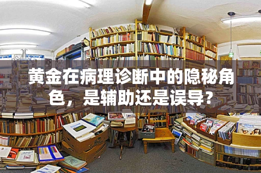黄金在病理诊断中的隐秘角色，是辅助还是误导？