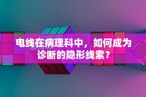 电线在病理科中，如何成为诊断的隐形线索？