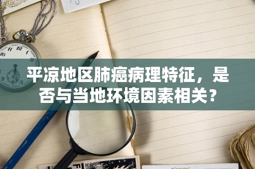 平凉地区肺癌病理特征，是否与当地环境因素相关？