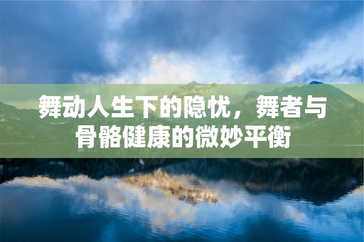 舞动人生下的隐忧，舞者与骨骼健康的微妙平衡