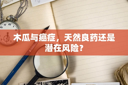 木瓜与癌症，天然良药还是潜在风险？