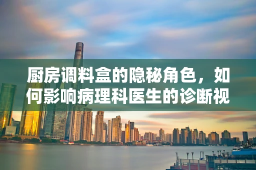 厨房调料盒的隐秘角色，如何影响病理科医生的诊断视野？