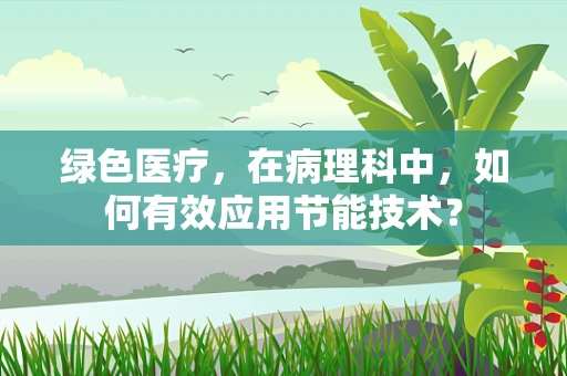 绿色医疗，在病理科中，如何有效应用节能技术？