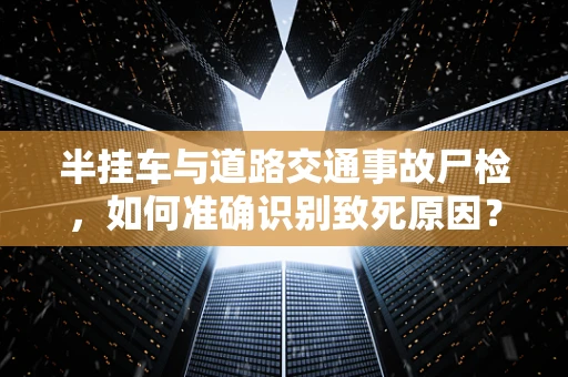 半挂车与道路交通事故尸检，如何准确识别致死原因？
