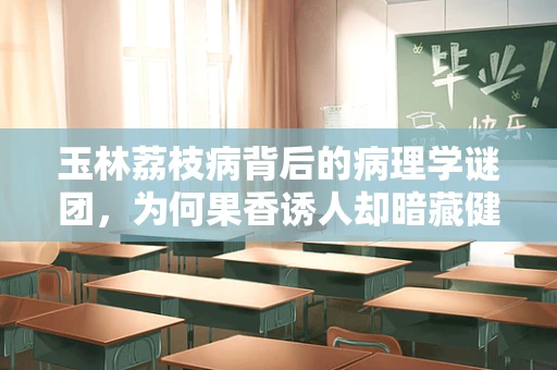 玉林荔枝病背后的病理学谜团，为何果香诱人却暗藏健康风险？