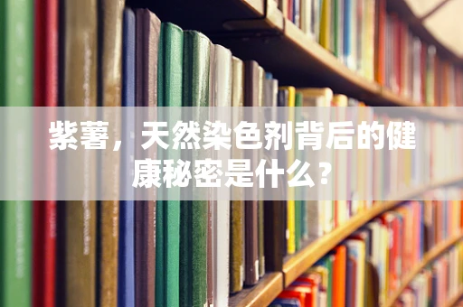 紫薯，天然染色剂背后的健康秘密是什么？