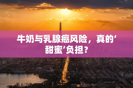 牛奶与乳腺癌风险，真的‘甜蜜’负担？