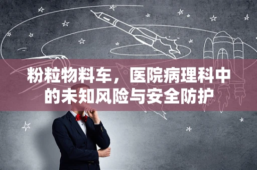 粉粒物料车，医院病理科中的未知风险与安全防护