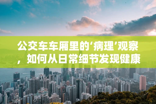 公交车车厢里的‘病理’观察，如何从日常细节发现健康信号？