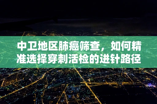 中卫地区肺癌筛查，如何精准选择穿刺活检的进针路径？