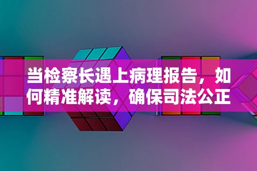 当检察长遇上病理报告，如何精准解读，确保司法公正？