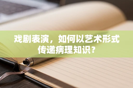 戏剧表演，如何以艺术形式传递病理知识？