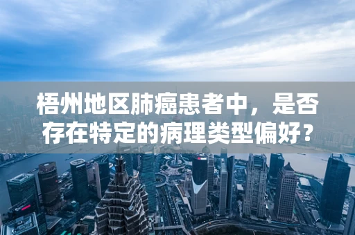 梧州地区肺癌患者中，是否存在特定的病理类型偏好？