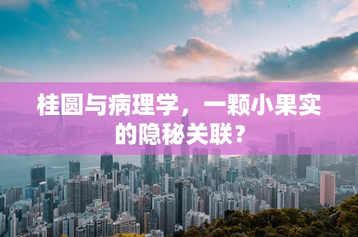 桂圆与病理学，一颗小果实的隐秘关联？