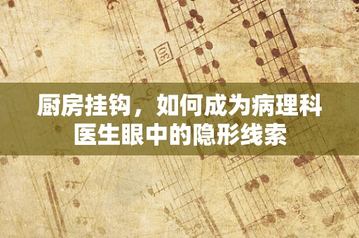 厨房挂钩，如何成为病理科医生眼中的隐形线索