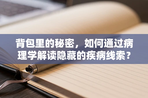 背包里的秘密，如何通过病理学解读隐藏的疾病线索？