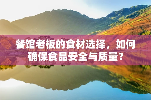 餐馆老板的食材选择，如何确保食品安全与质量？