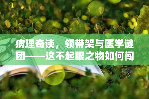 病理奇谈，领带架与医学谜团——这不起眼之物如何闯入病理科？