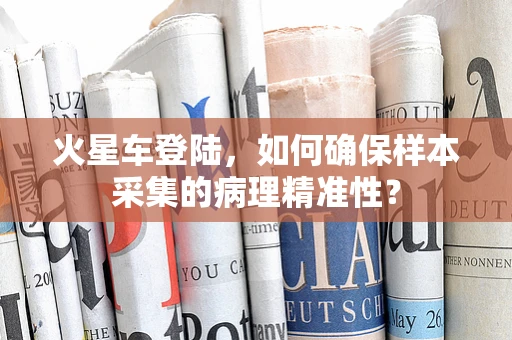 火星车登陆，如何确保样本采集的病理精准性？
