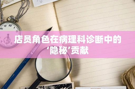 店员角色在病理科诊断中的‘隐秘’贡献
