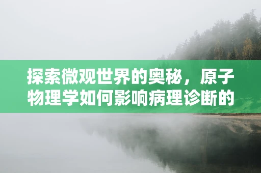 探索微观世界的奥秘，原子物理学如何影响病理诊断的精准性？