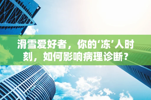 滑雪爱好者，你的‘冻’人时刻，如何影响病理诊断？