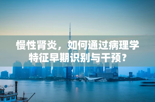 慢性肾炎，如何通过病理学特征早期识别与干预？