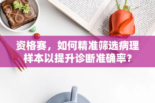 资格赛，如何精准筛选病理样本以提升诊断准确率？