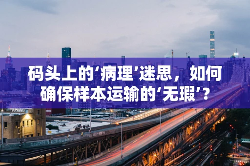 码头上的‘病理’迷思，如何确保样本运输的‘无瑕’？